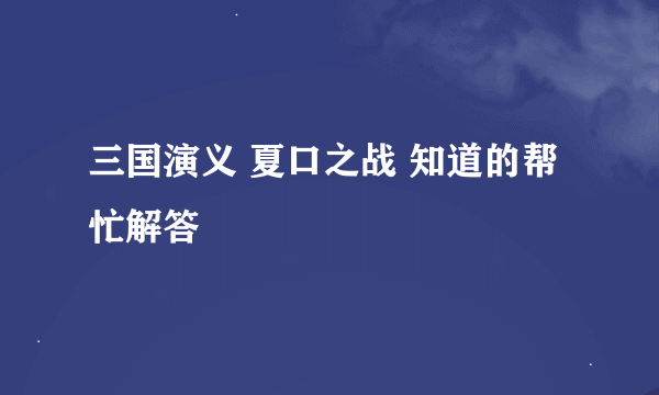 三国演义 夏口之战 知道的帮忙解答