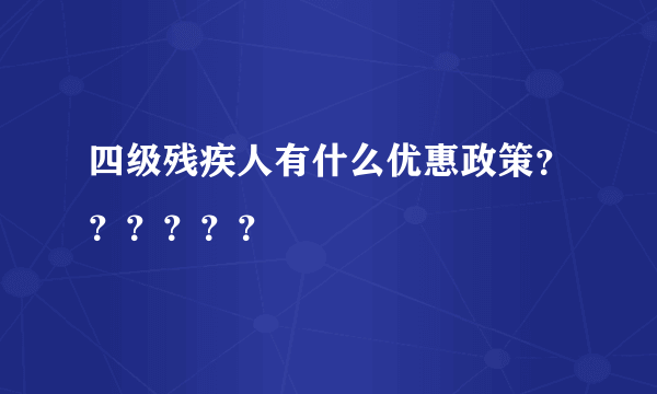 四级残疾人有什么优惠政策？？？？？？