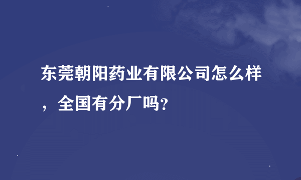 东莞朝阳药业有限公司怎么样，全国有分厂吗？