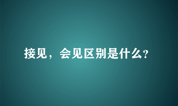 接见，会见区别是什么？