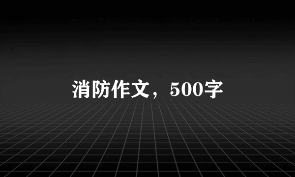 消防作文，500字