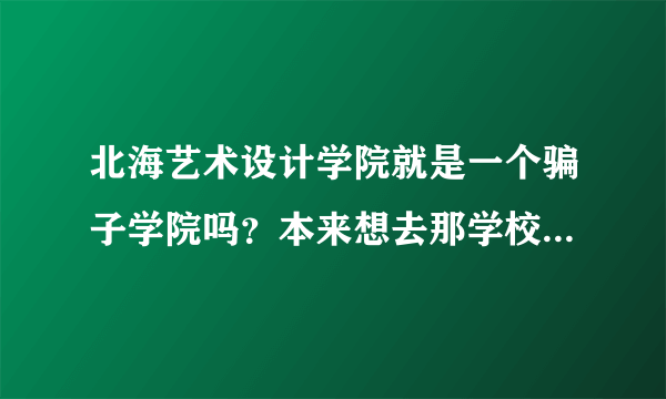 北海艺术设计学院就是一个骗子学院吗？本来想去那学校 但是听说在那