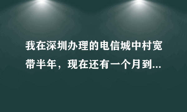 我在深圳办理的电信城中村宽带半年，现在还有一个月到期，到期了我不续交钱，不去电信营业厅办理手续