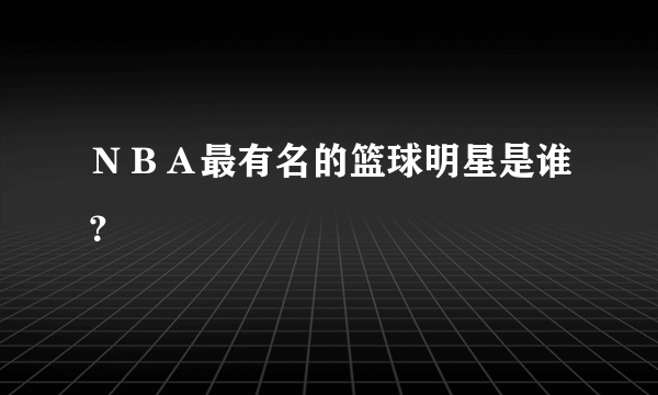 ＮＢＡ最有名的篮球明星是谁？