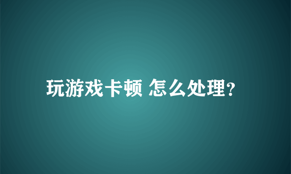 玩游戏卡顿 怎么处理？