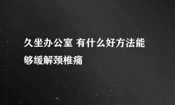 久坐办公室 有什么好方法能够缓解颈椎痛