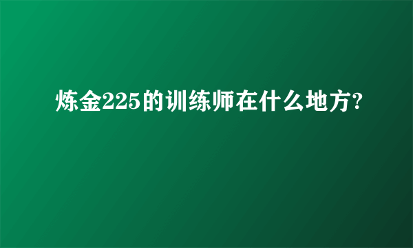 炼金225的训练师在什么地方?