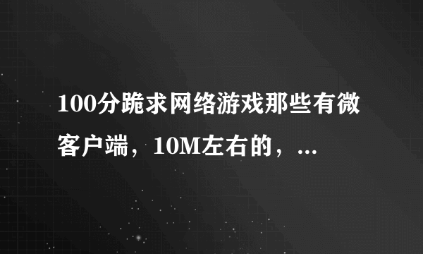 100分跪求网络游戏那些有微客户端，10M左右的，多的再加50分