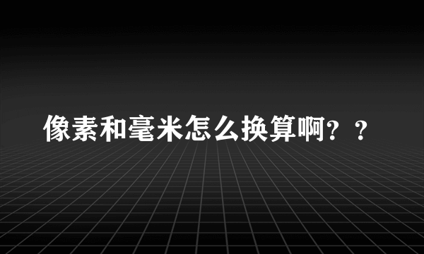 像素和毫米怎么换算啊？？