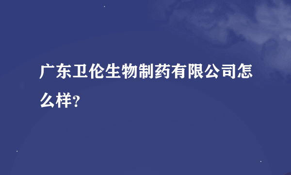 广东卫伦生物制药有限公司怎么样？