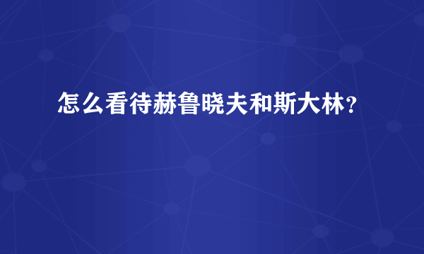 怎么看待赫鲁晓夫和斯大林？