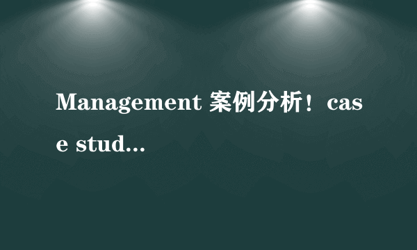 Management 案例分析！case study！求英语大神们帮忙！