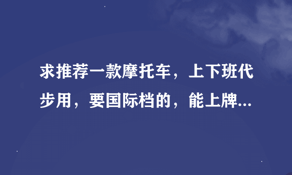 求推荐一款摩托车，上下班代步用，要国际档的，能上牌省油，最少是电喷，最好是125迷你车