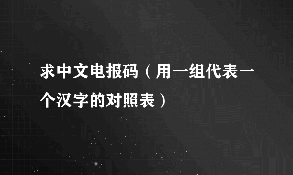 求中文电报码（用一组代表一个汉字的对照表）