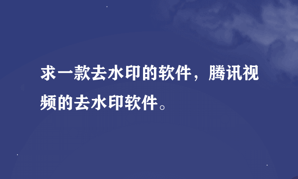 求一款去水印的软件，腾讯视频的去水印软件。