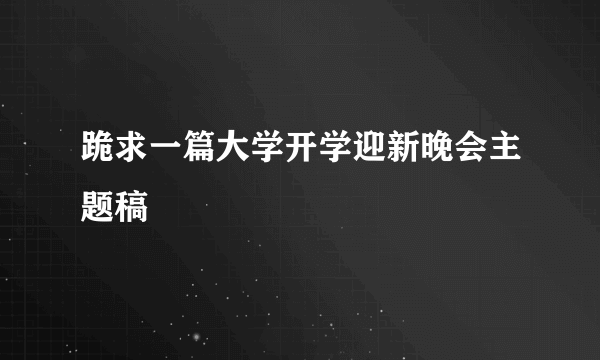 跪求一篇大学开学迎新晚会主题稿