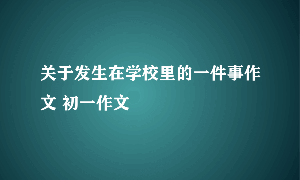 关于发生在学校里的一件事作文 初一作文