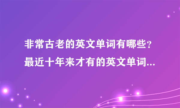 非常古老的英文单词有哪些？最近十年来才有的英文单词有哪些？