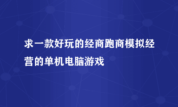 求一款好玩的经商跑商模拟经营的单机电脑游戏