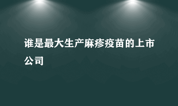 谁是最大生产麻疹疫苗的上市公司