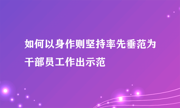 如何以身作则坚持率先垂范为干部员工作出示范