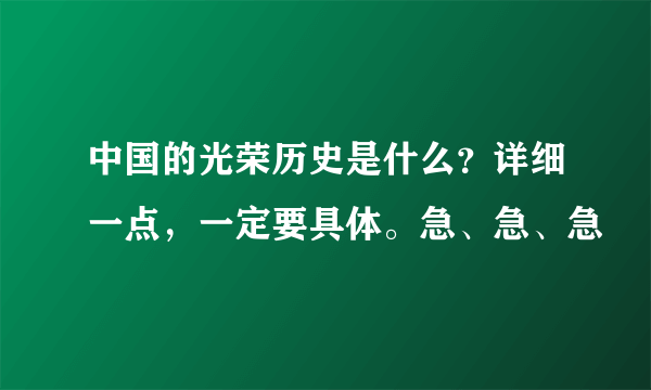 中国的光荣历史是什么？详细一点，一定要具体。急、急、急