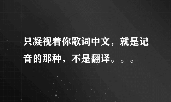 只凝视着你歌词中文，就是记音的那种，不是翻译。。。