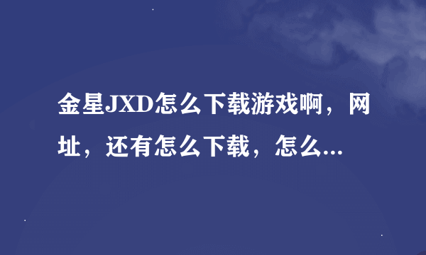 金星JXD怎么下载游戏啊，网址，还有怎么下载，怎么安装在游戏机上啊？？ 急急急啊啊啊 啊