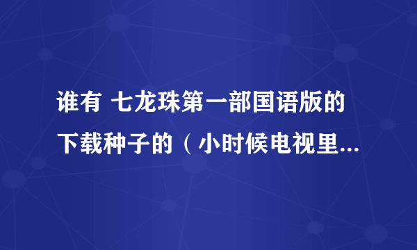 谁有 七龙珠第一部国语版的下载种子的（小时候电视里放过的）要跟电视上一样的配音