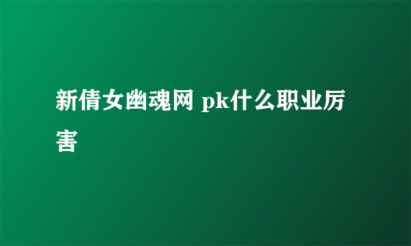 新倩女幽魂网 pk什么职业厉害