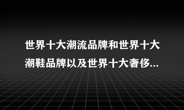 世界十大潮流品牌和世界十大潮鞋品牌以及世界十大奢侈品牌(最新)