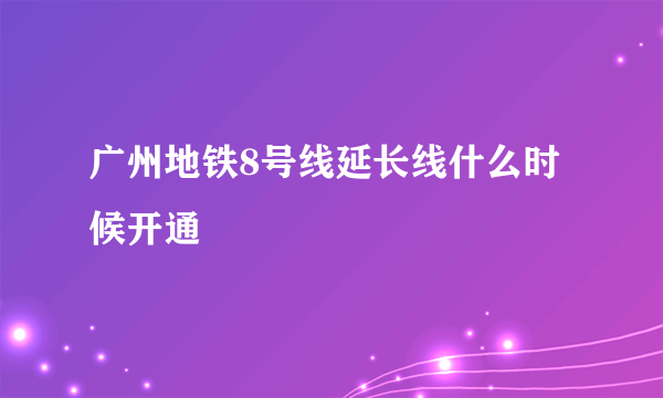 广州地铁8号线延长线什么时候开通