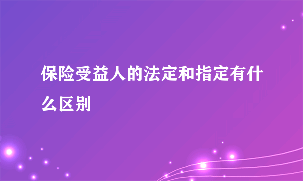 保险受益人的法定和指定有什么区别