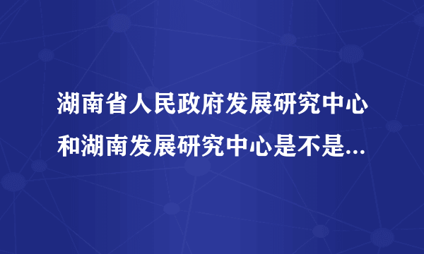 湖南省人民政府发展研究中心和湖南发展研究中心是不是同一个单位？为什么两个单位的领导不同。