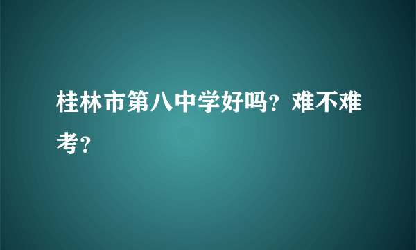 桂林市第八中学好吗？难不难考？