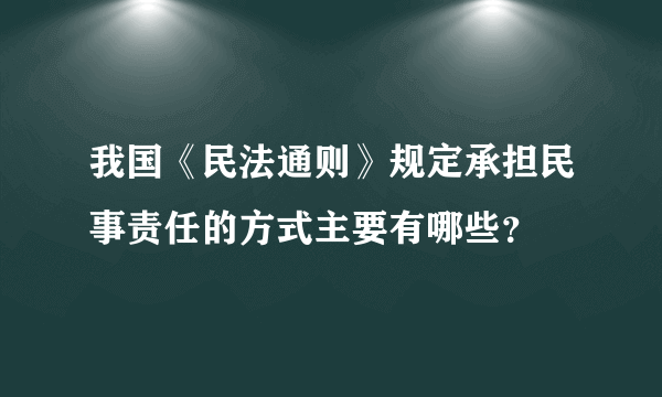 我国《民法通则》规定承担民事责任的方式主要有哪些？