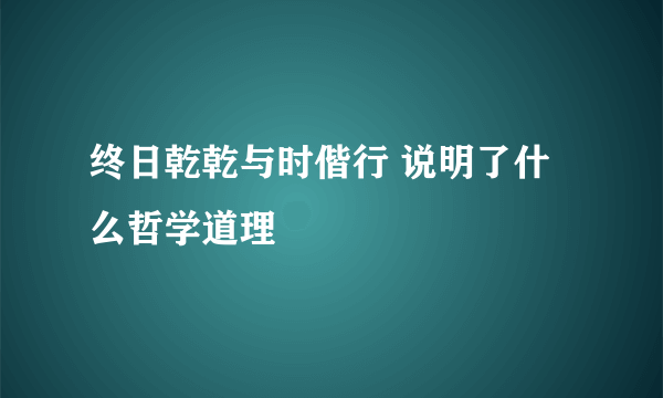 终日乾乾与时偕行 说明了什么哲学道理