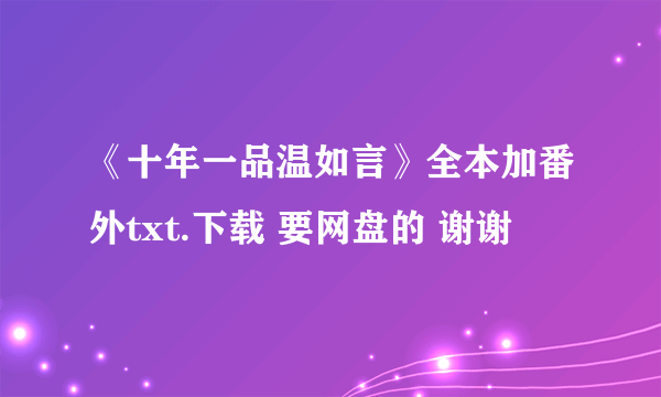 《十年一品温如言》全本加番外txt.下载 要网盘的 谢谢