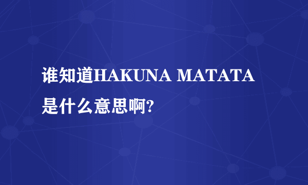 谁知道HAKUNA MATATA 是什么意思啊?