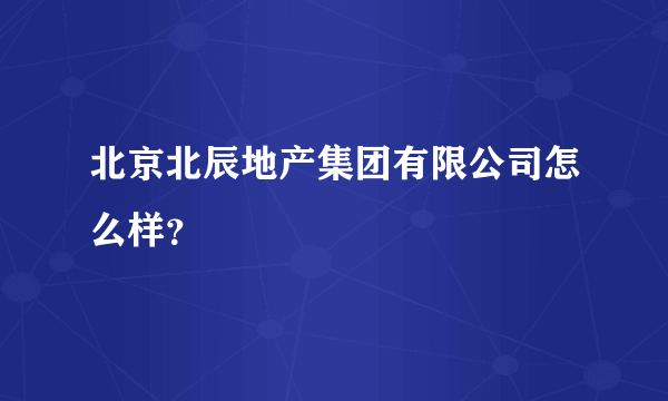 北京北辰地产集团有限公司怎么样？