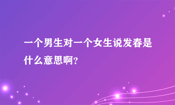 一个男生对一个女生说发春是什么意思啊？