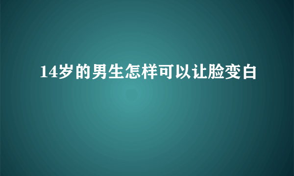 14岁的男生怎样可以让脸变白