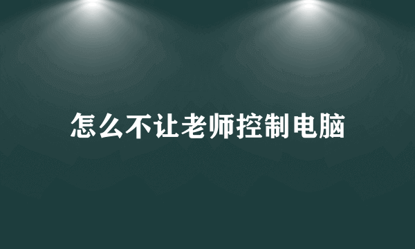 怎么不让老师控制电脑