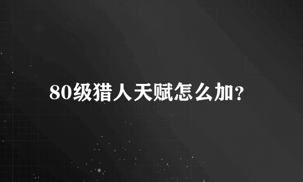 80级猎人天赋怎么加？