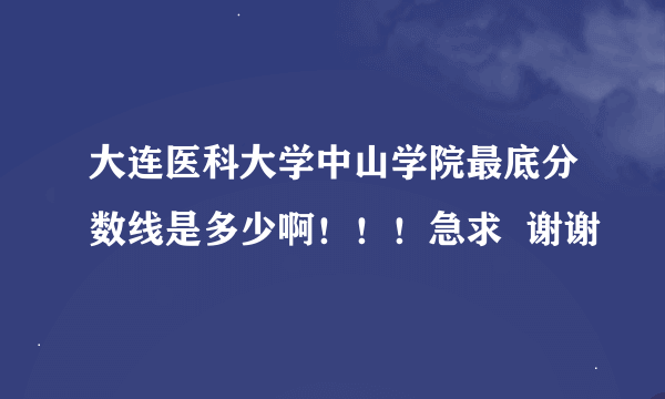 大连医科大学中山学院最底分数线是多少啊！！！急求  谢谢