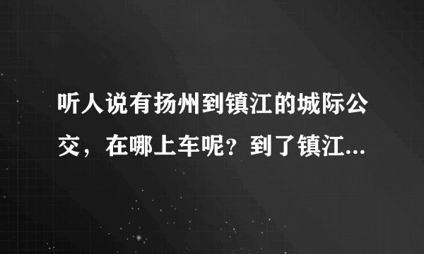 听人说有扬州到镇江的城际公交，在哪上车呢？到了镇江会到镇江汽车站吗？