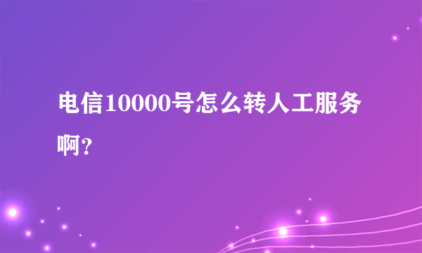 电信10000号怎么转人工服务啊？