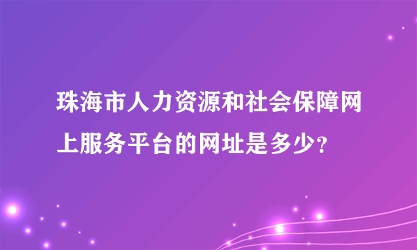 珠海市人力资源和社会保障网上服务平台的网址是多少？