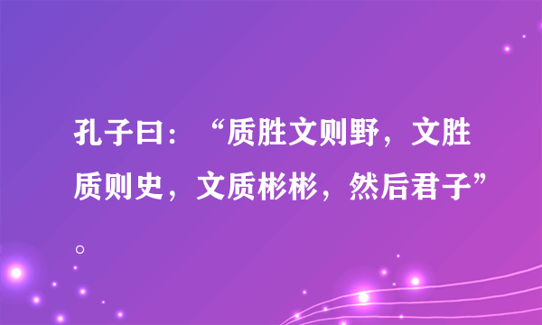 孔子曰：“质胜文则野，文胜质则史，文质彬彬，然后君子”。