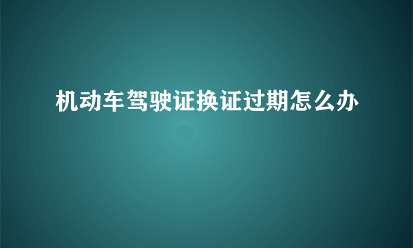 机动车驾驶证换证过期怎么办